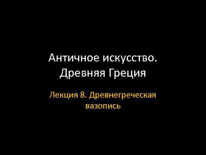 Античное искусство. Древняя Греция Лекция 8. Древнегреческая вазопись 