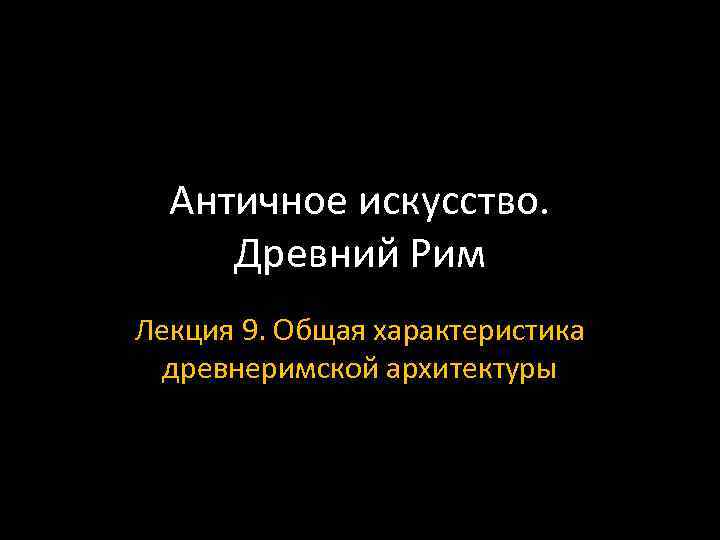 Античное искусство. Древний Рим Лекция 9. Общая характеристика древнеримской архитектуры 