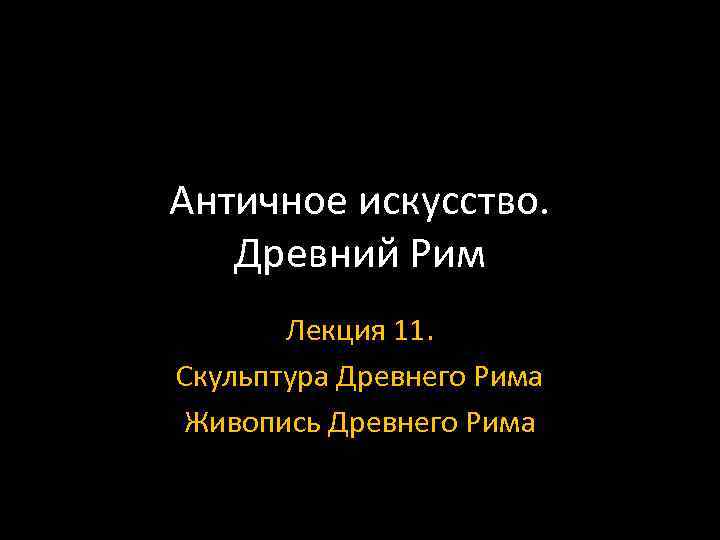 Античное искусство. Древний Рим Лекция 11. Скульптура Древнего Рима Живопись Древнего Рима 