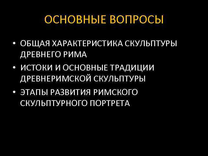 ОСНОВНЫЕ ВОПРОСЫ • ОБЩАЯ ХАРАКТЕРИСТИКА СКУЛЬПТУРЫ ДРЕВНЕГО РИМА • ИСТОКИ И ОСНОВНЫЕ ТРАДИЦИИ ДРЕВНЕРИМСКОЙ