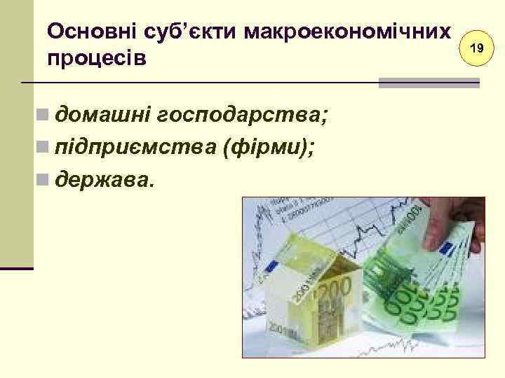 Основні суб’єкти макроекономічних процесів n домашні господарства; n підприємства (фірми); n держава. 19 