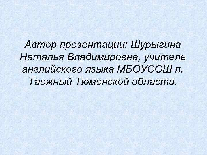 Автор презентации: Шурыгина Наталья Владимировна, учитель английского языка МБОУСОШ п. Таежный Тюменской области. 