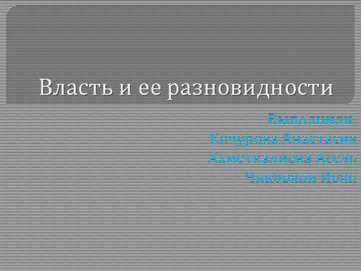 Власть и ее разновидности Выполнили: Кочурова Анастасия Ахметкалиева Асель Чиковани Иван 