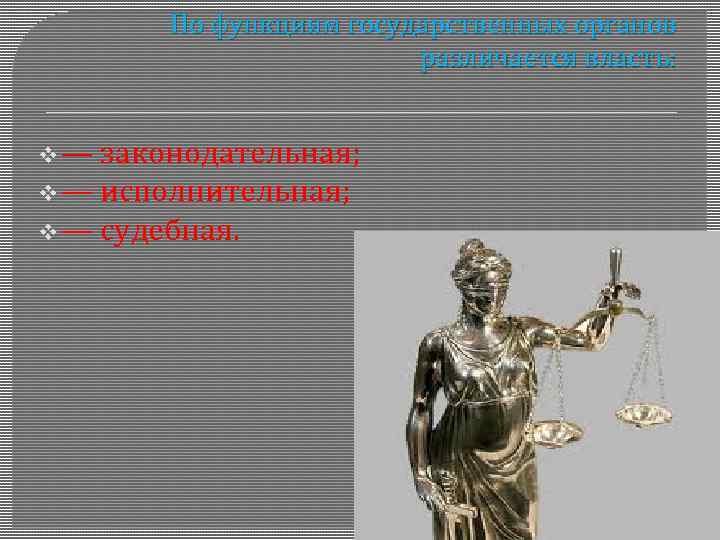 По функциям государственных органов различается власть: v— законодательная; v — исполнительная; v — судебная.