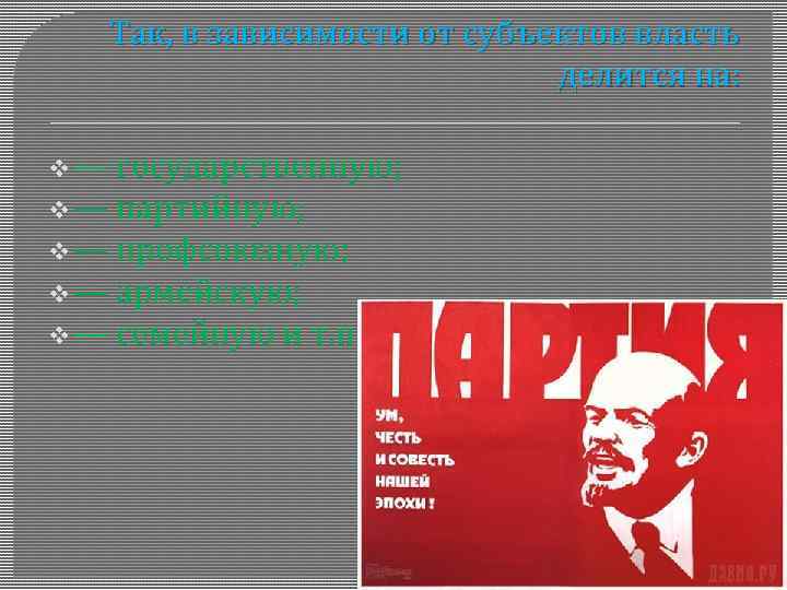 Так, в зависимости от субъектов власть делится на: v— государственную; v — партийную; v