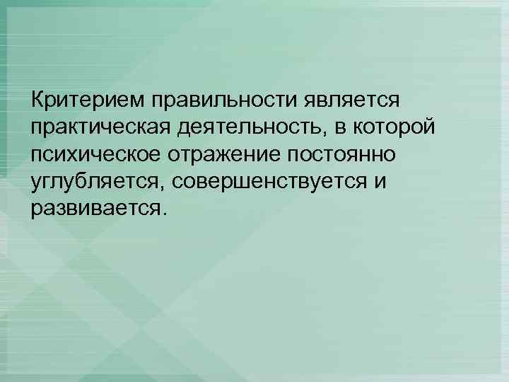 Критерием правильности является практическая деятельность, в которой психическое отражение постоянно углубляется, совершенствуется и развивается.