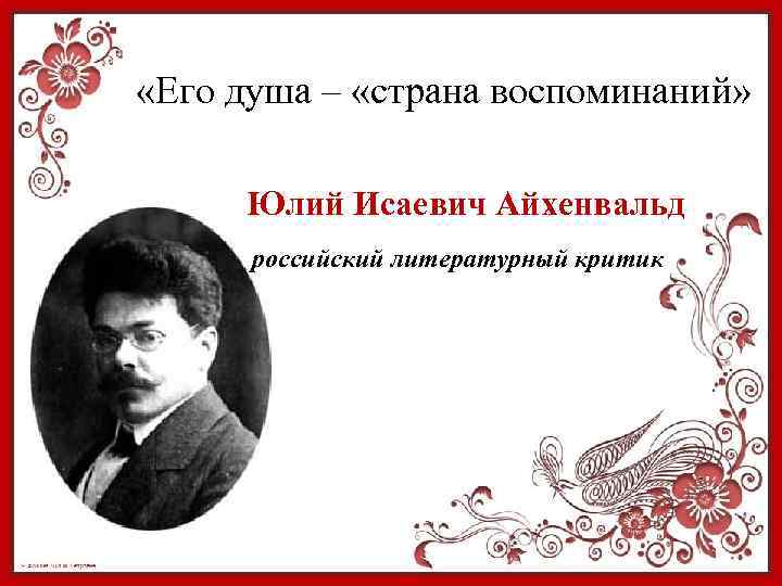  «Его душа – «страна воспоминаний» Юлий Исаевич Айхенвальд российский литературный критик 