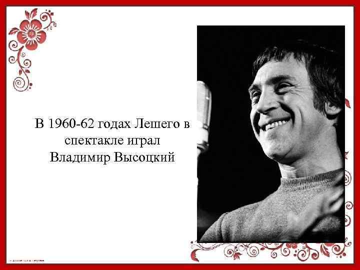 В 1960 -62 годах Лешего в спектакле играл Владимир Высоцкий 