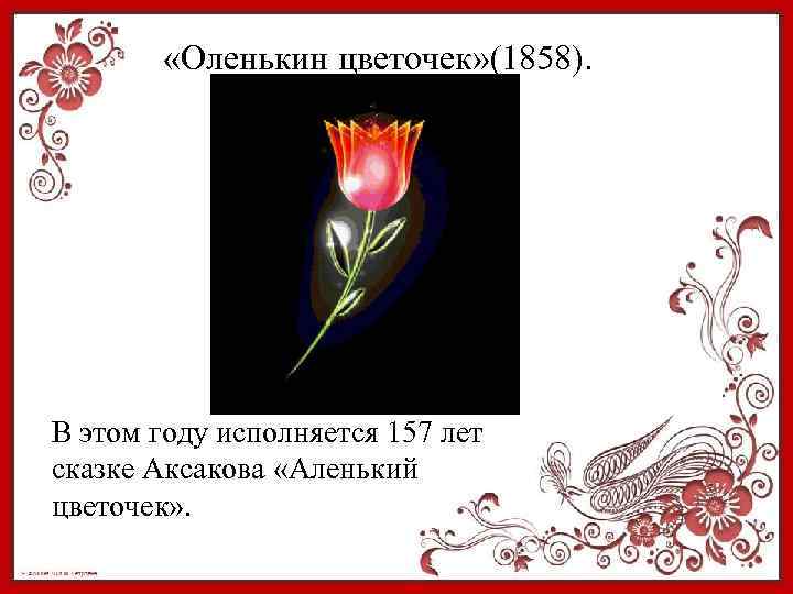  «Оленькин цветочек» (1858). В этом году исполняется 157 лет сказке Аксакова «Аленький цветочек»