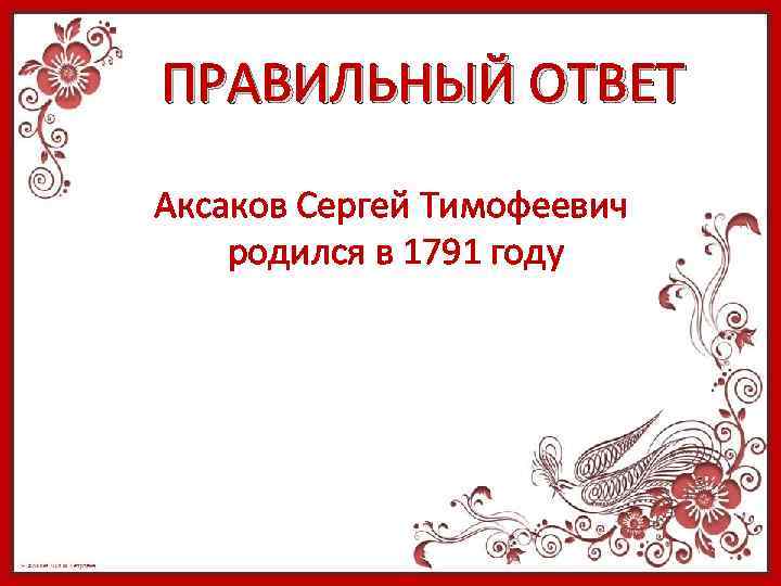 ПРАВИЛЬНЫЙ ОТВЕТ Аксаков Сергей Тимофеевич родился в 1791 году 