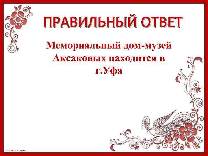 ПРАВИЛЬНЫЙ ОТВЕТ Мемориальный дом-музей Аксаковых находится в г. Уфа 