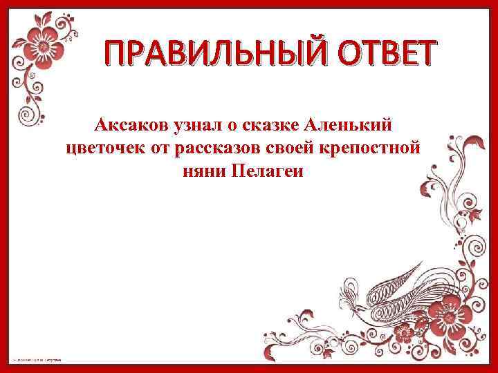 ПРАВИЛЬНЫЙ ОТВЕТ Аксаков узнал о сказке Аленький цветочек от рассказов своей крепостной няни Пелагеи