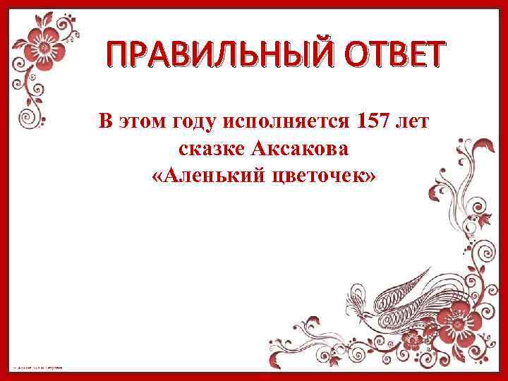 ПРАВИЛЬНЫЙ ОТВЕТ В этом году исполняется 157 лет сказке Аксакова «Аленький цветочек» 