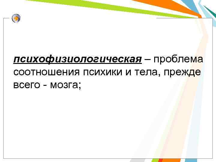 психофизиологическая – проблема соотношения психики и тела, прежде всего - мозга; 