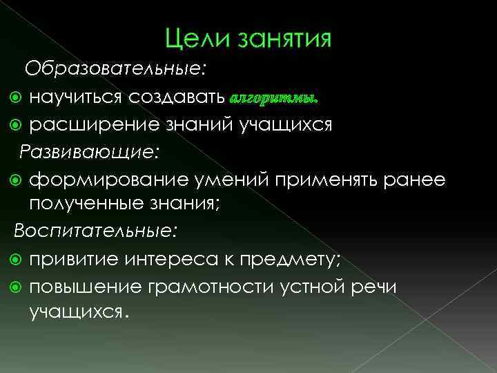 Цели занятия Образовательные: научиться создавать алгоритмы. расширение знаний учащихся Развивающие: формирование умений применять ранее