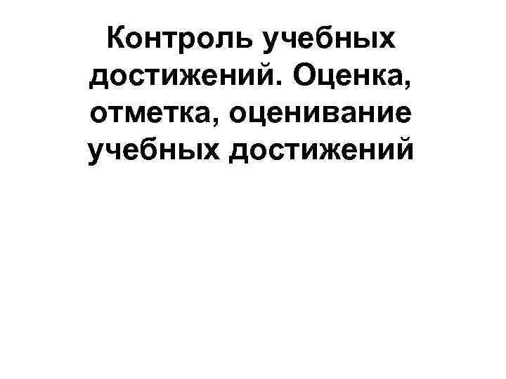 Контроль учебных достижений. Оценка, отметка, оценивание учебных достижений 