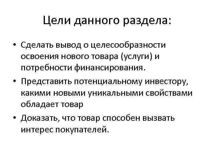 Цели данного раздела: • Сделать вывод о целесообразности освоения нового товара (услуги) и потребности