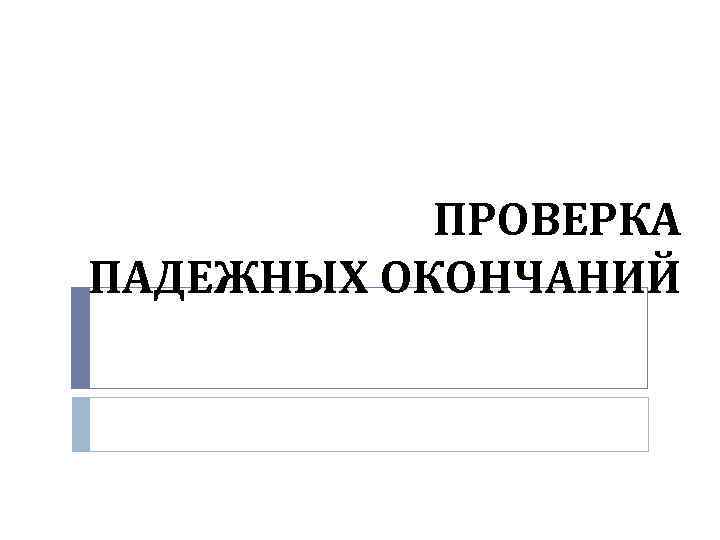 ПРОВЕРКА ПАДЕЖНЫХ ОКОНЧАНИЙ 