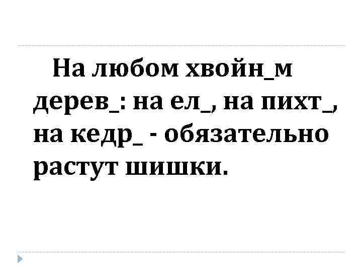 На любом хвойн_м дерев_: на ел_, на пихт_, на кедр_ - обязательно растут шишки.
