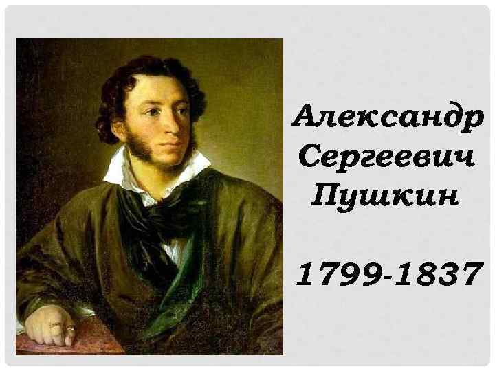 Александр Сергеевич Пушкин 1799 -1837 