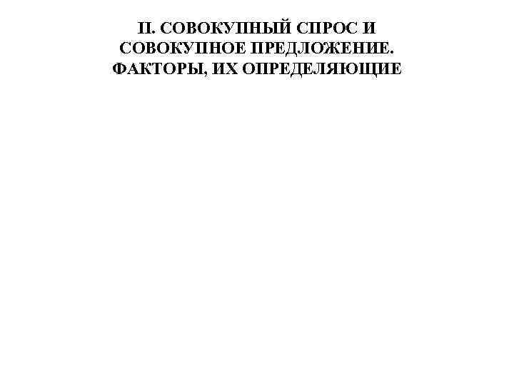 II. СОВОКУПНЫЙ СПРОС И СОВОКУПНОЕ ПРЕДЛОЖЕНИЕ. ФАКТОРЫ, ИХ ОПРЕДЕЛЯЮЩИЕ 