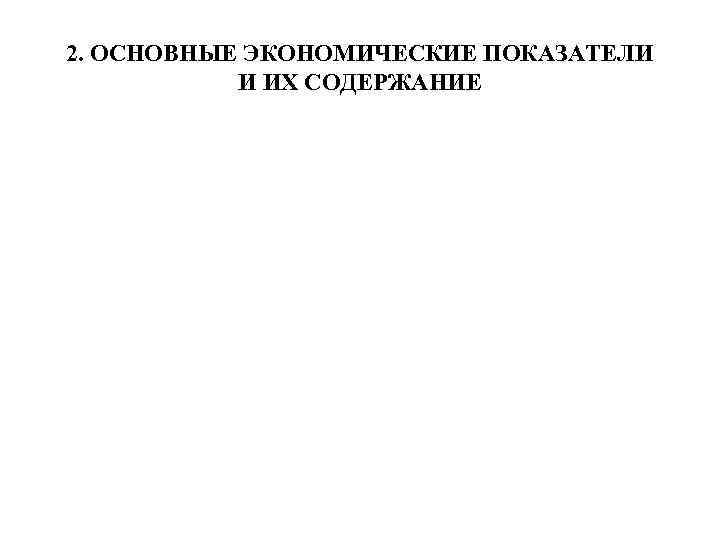 2. ОСНОВНЫЕ ЭКОНОМИЧЕСКИЕ ПОКАЗАТЕЛИ И ИХ СОДЕРЖАНИЕ 
