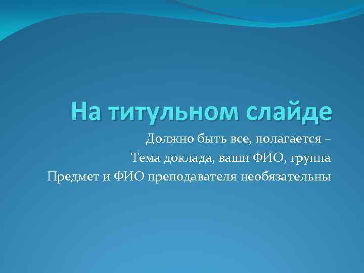 На титульном слайде Должно быть все, полагается – Тема доклада, ваши ФИО, группа Предмет