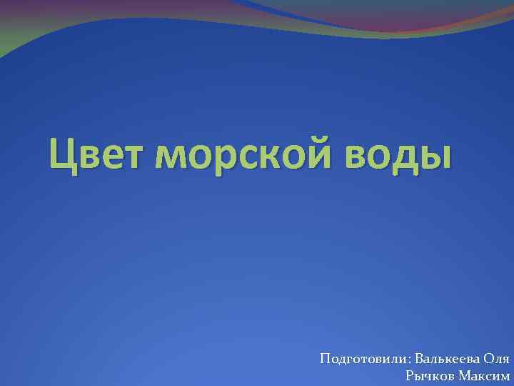 Цвет морской воды Подготовили: Валькеева Оля Рычков Максим 