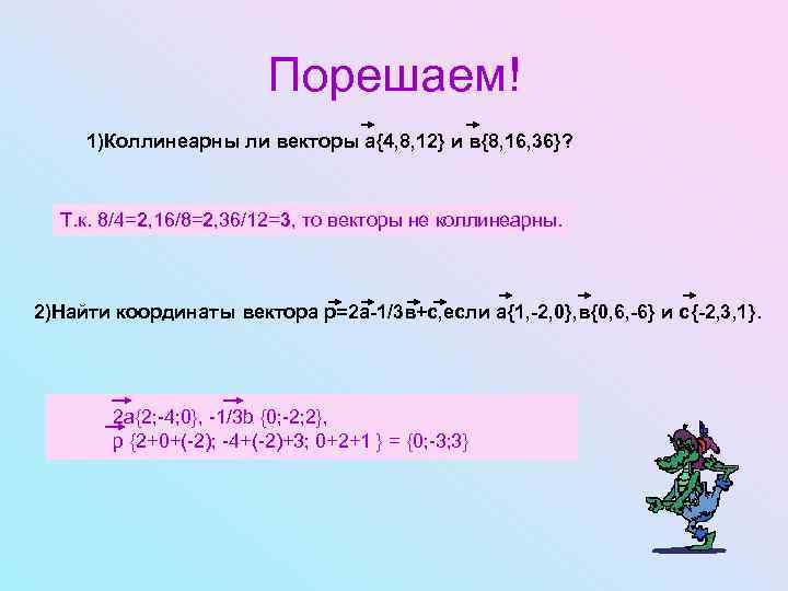 Порешаем! 1)Коллинеарны ли векторы а{4, 8, 12} и в{8, 16, 36}? Т. к. 8/4=2,