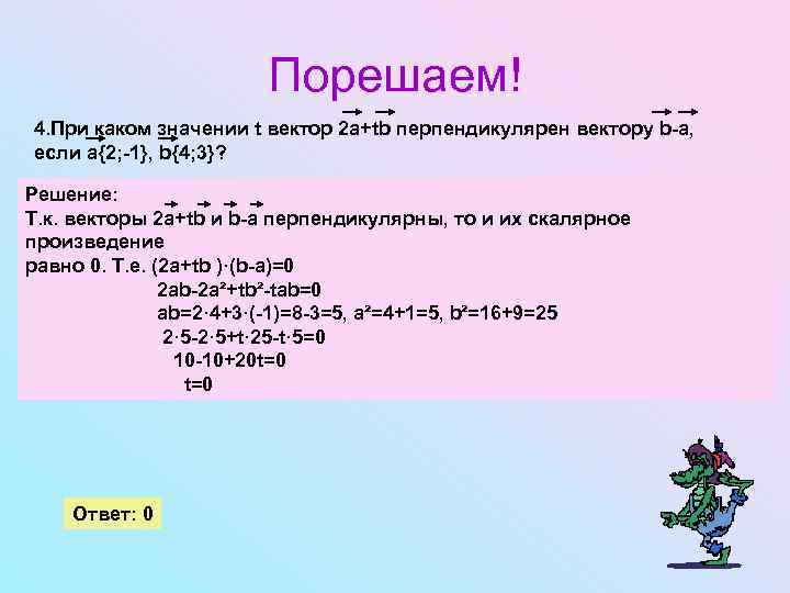 Порешаем! 4. При каком значении t вектор 2 a+tb перпендикулярен вектору b-a, если a{2;