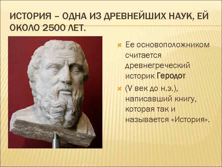 ИСТОРИЯ – ОДНА ИЗ ДРЕВНЕЙШИХ НАУК, ЕЙ ОКОЛО 2500 ЛЕТ. Ее основоположником считается древнегреческий