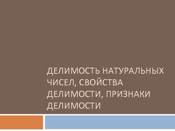 ДЕЛИМОСТЬ НАТУРАЛЬНЫХ ЧИСЕЛ, СВОЙСТВА ДЕЛИМОСТИ, ПРИЗНАКИ ДЕЛИМОСТИ 