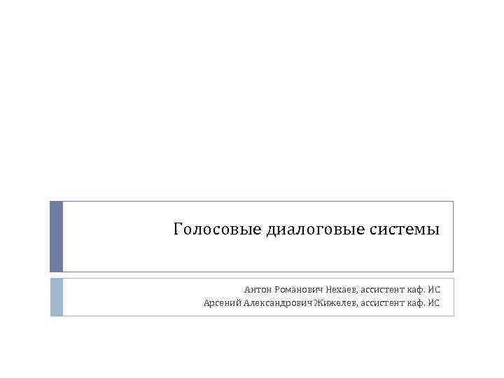 Голосовые диалоговые системы Антон Романович Нехаев, ассистент каф. ИС Арсений Александрович Жижелев, ассистент каф.