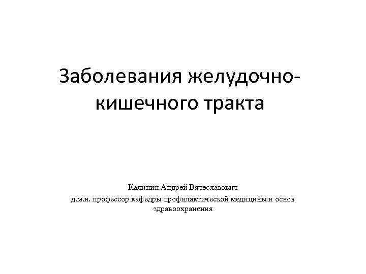 Заболевания желудочнокишечного тракта Калинин Андрей Вячеславович д. м. н. профессор кафедры профилактической медицины и