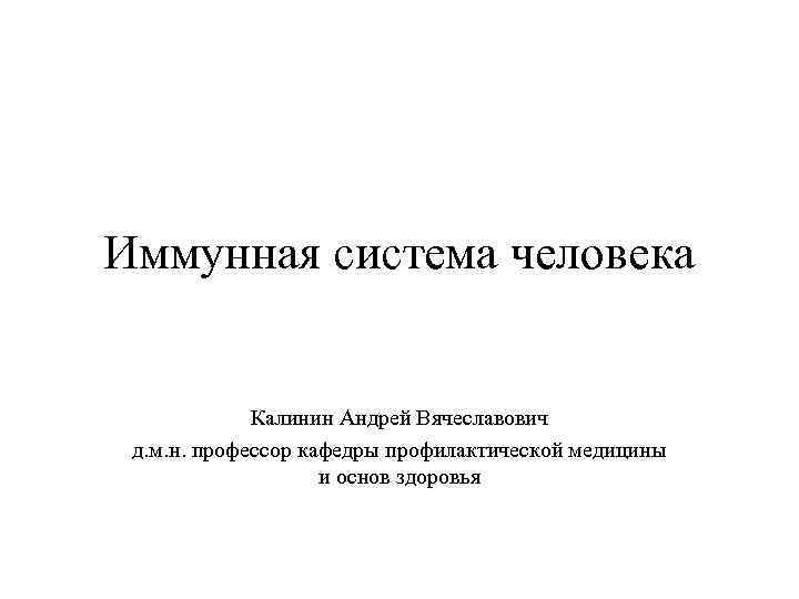 Иммунная система человека Калинин Андрей Вячеславович д. м. н. профессор кафедры профилактической медицины и