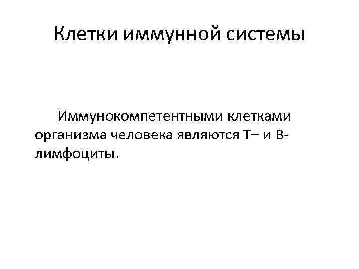 Клетки иммунной системы Иммунокомпетентными клетками организма человека являются Т– и Влимфоциты. 