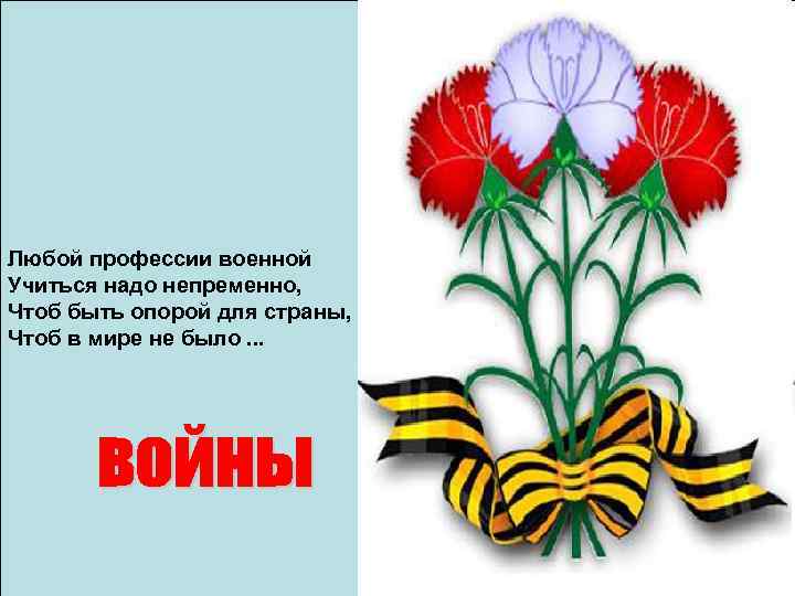 Любой профессии военной Учиться надо непременно, Чтоб быть опорой для страны, Чтоб в мире