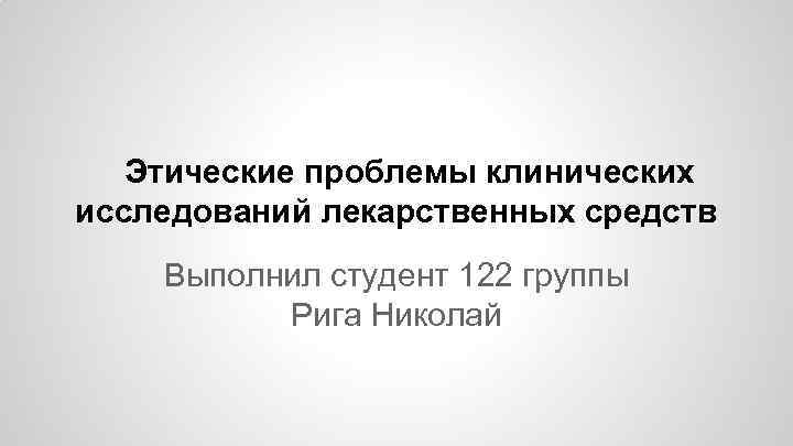 Этические проблемы клинических исследований лекарственных средств Выполнил студент 122 группы Рига Николай 