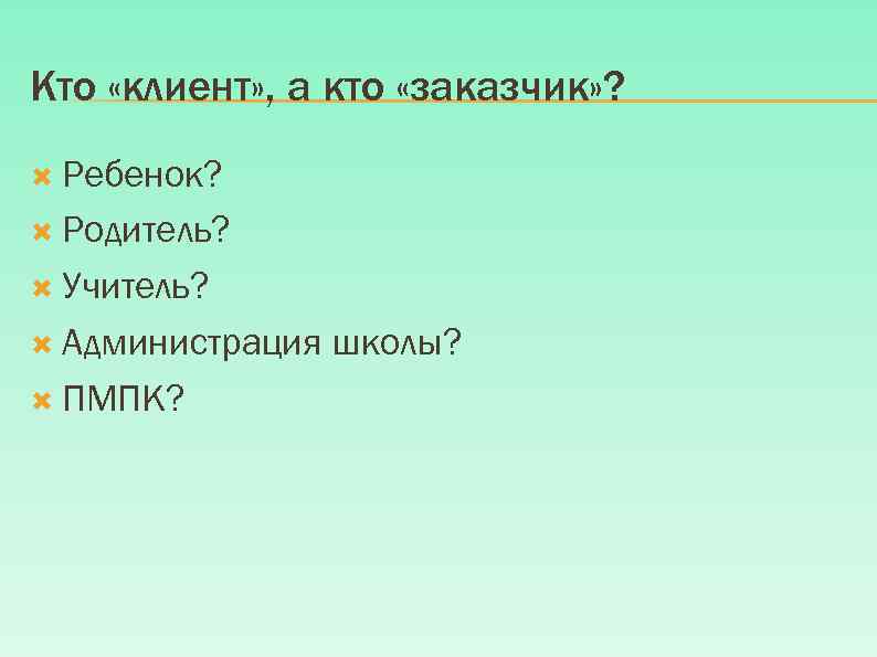 Кто «клиент» , а кто «заказчик» ? Ребенок? Родитель? Учитель? Администрация ПМПК? школы? 