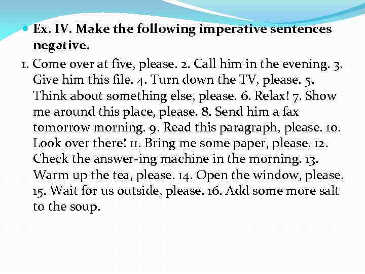  Ex. IV. Make the following imperative sentences negative. 1. Come over at five,