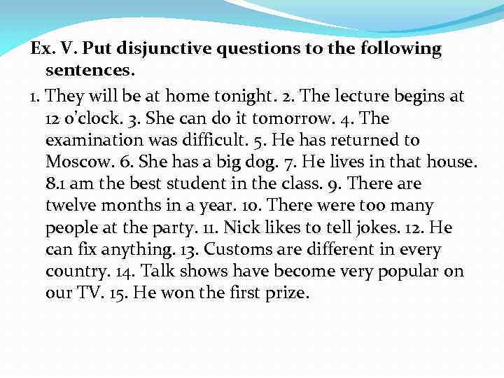 Ex. V. Put disjunctive questions to the following sentences. 1. They will be at