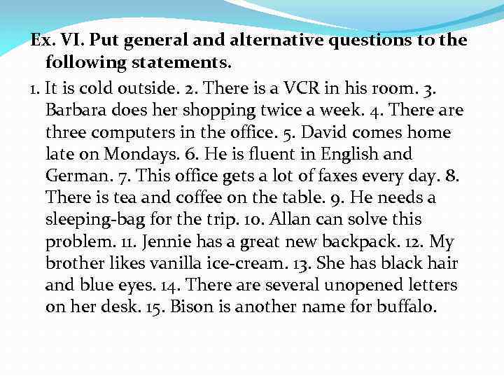 Ex. VI. Put general and alternative questions to the following statements. 1. It is