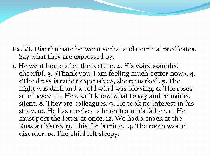 Ex. VI. Discriminate between verbal and nominal predicates. Say what they are expressed by.