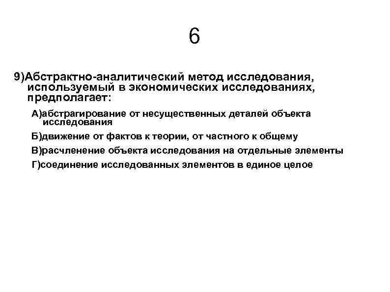 6 9)Абстрактно-аналитический метод исследования, используемый в экономических исследованиях, предполагает: А)абстрагирование от несущественных деталей объекта