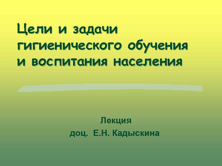 Цели и задачи гигиенического обучения и воспитания населения Лекция доц. Е. Н. Кадыскина 