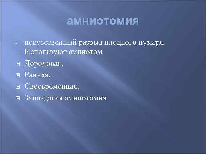 амниотомия - искусственный разрыв плодного пузыря. Используют амниотом Дородовая, Ранняя, Своевременная, Запоздалая амниотомия. 