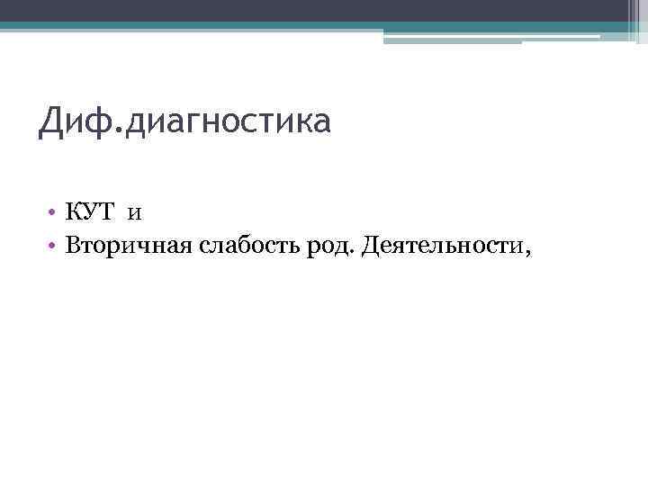 Диф. диагностика • КУТ и • Вторичная слабость род. Деятельности, 