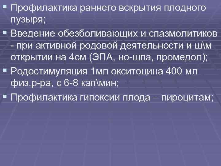 § Профилактика раннего вскрытия плодного пузыря; § Введение обезболивающих и спазмолитиков - при активной