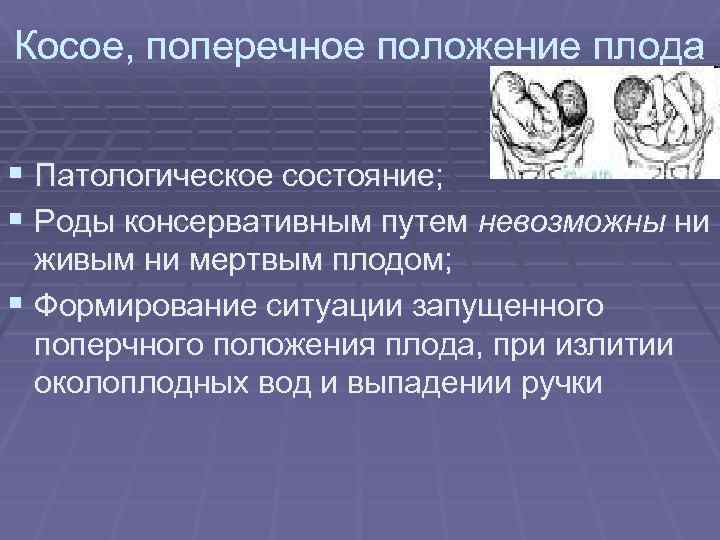 Косое, поперечное положение плода § Патологическое состояние; § Роды консервативным путем невозможны ни живым
