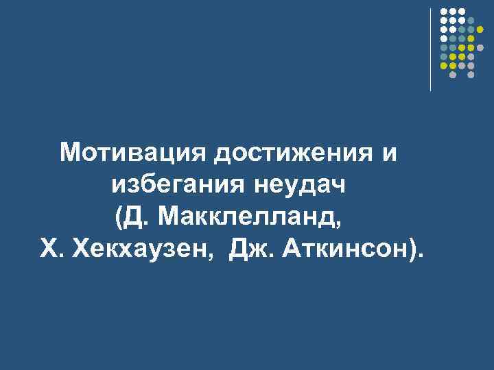 Мотивация достижения и избегания неудач (Д. Макклелланд, Х. Хекхаузен, Дж. Аткинсон). 